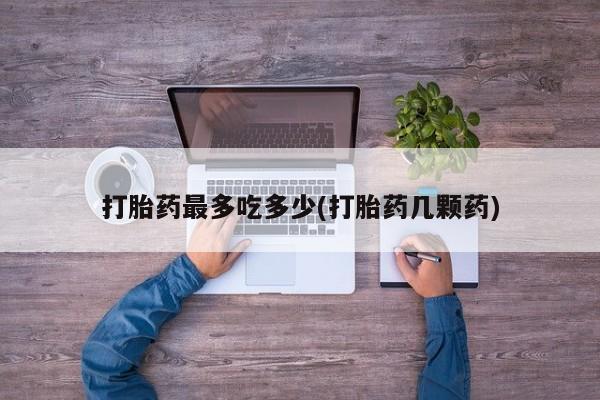 打胎药私人联系方式微信打胎药最多吃多少(打胎药几颗药)