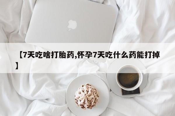 打胎药私人联系方式微信【7天吃啥打胎药,怀孕7天吃什么药能打掉】
