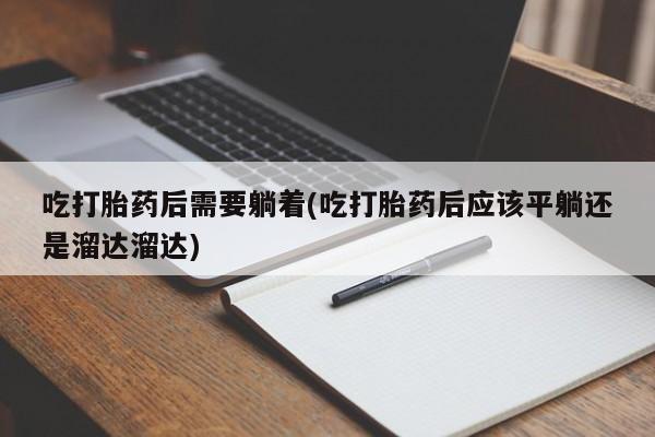 打胎药私人联系方式微信吃打胎药后需要躺着(吃打胎药后应该平躺还是溜达溜达)