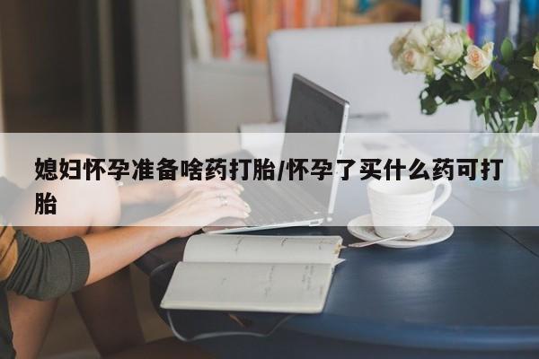 打胎药私人联系方式微信媳妇怀孕准备啥药打胎/怀孕了买什么药可打胎