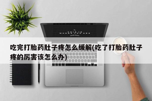 打胎药私人联系方式微信吃完打胎药肚子疼怎么缓解(吃了打胎药肚子疼的厉害该怎么办)