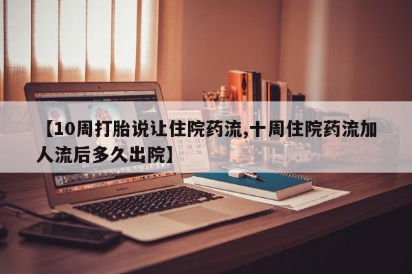 打胎药私人联系方式微信【10周打胎说让住院药流,十周住院药流加人流后多久出院】