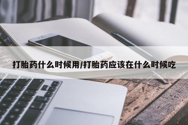 打胎药私人联系方式微信打胎药什么时候用/打胎药应该在什么时候吃