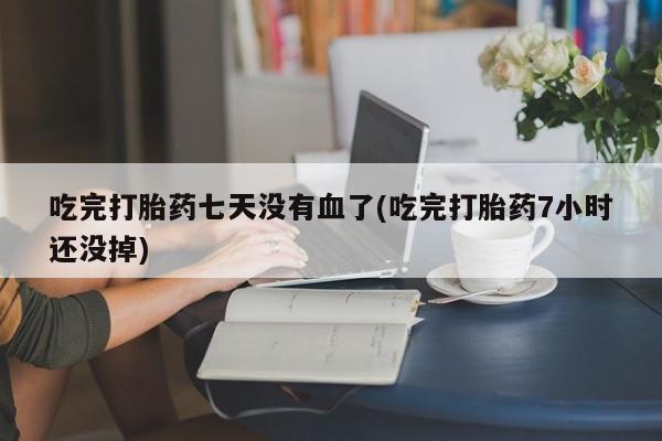 打胎药私人联系方式微信吃完打胎药七天没有血了(吃完打胎药7小时还没掉)