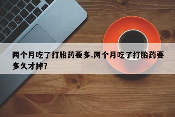 打胎药私人联系方式微信两个月吃了打胎药要多.两个月吃了打胎药要多久才掉？