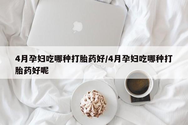 打胎药私人联系方式微信4月孕妇吃哪种打胎药好/4月孕妇吃哪种打胎药好呢