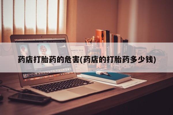 打胎药私人联系方式微信药店打胎药的危害(药店的打胎药多少钱)