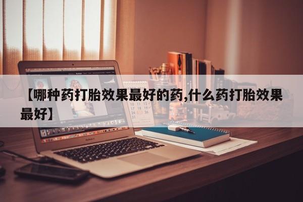 打胎药私人联系方式微信【哪种药打胎效果最好的药,什么药打胎效果最好】