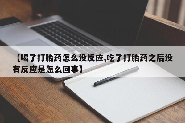 打胎药私人联系方式微信【喝了打胎药怎么没反应,吃了打胎药之后没有反应是怎么回事】