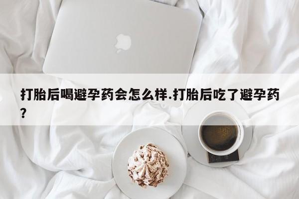 打胎药私人联系方式微信打胎后喝避孕药会怎么样.打胎后吃了避孕药？