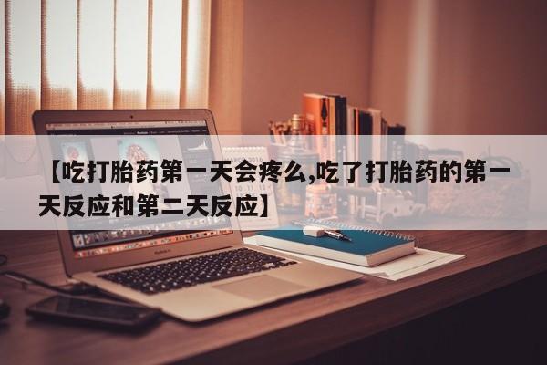 打胎药私人联系方式微信【吃打胎药第一天会疼么,吃了打胎药的第一天反应和第二天反应】